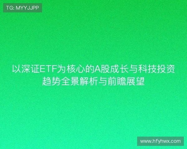 以深证ETF为核心的A股成长与科技投资趋势全景解析与前瞻展望
