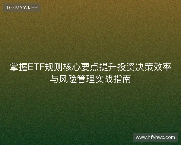 掌握ETF规则核心要点提升投资决策效率与风险管理实战指南